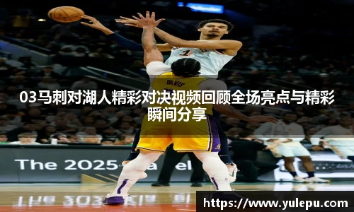 03马刺对湖人精彩对决视频回顾全场亮点与精彩瞬间分享