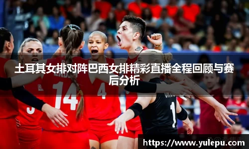 土耳其女排对阵巴西女排精彩直播全程回顾与赛后分析