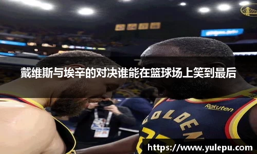 戴维斯与埃辛的对决谁能在篮球场上笑到最后