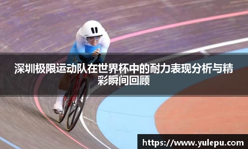 深圳极限运动队在世界杯中的耐力表现分析与精彩瞬间回顾