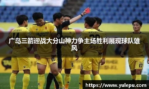 广岛三箭迎战大分山神力争主场胜利展现球队雄风